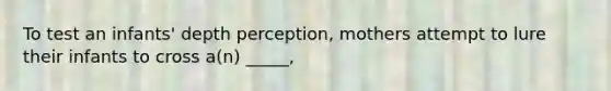 To test an infants' depth perception, mothers attempt to lure their infants to cross a(n) _____,