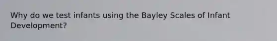 Why do we test infants using the Bayley Scales of Infant Development?