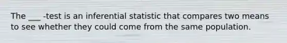 The ___ -test is an inferential statistic that compares two means to see whether they could come from the same population.