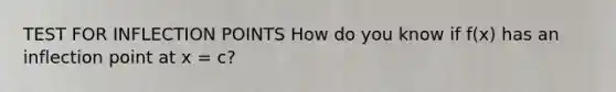 TEST FOR INFLECTION POINTS How do you know if f(x) has an inflection point at x = c?