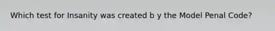 Which test for Insanity was created b y the Model Penal Code?
