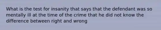 What is the test for insanity that says that the defendant was so mentally ill at the time of the crime that he did not know the difference between right and wrong