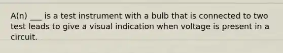 A(n) ___ is a test instrument with a bulb that is connected to two test leads to give a visual indication when voltage is present in a circuit.