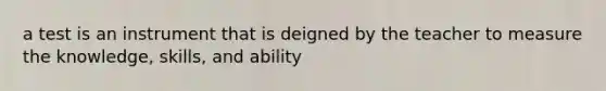 a test is an instrument that is deigned by the teacher to measure the knowledge, skills, and ability