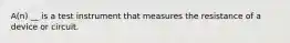 A(n) __ is a test instrument that measures the resistance of a device or circuit.