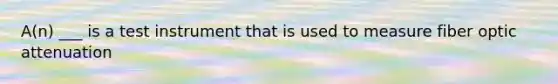 A(n) ___ is a test instrument that is used to measure fiber optic attenuation
