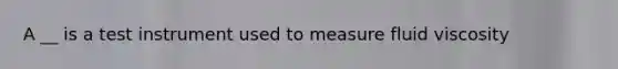 A __ is a test instrument used to measure fluid viscosity