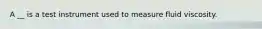 A __ is a test instrument used to measure fluid viscosity.