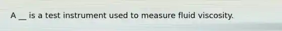 A __ is a test instrument used to measure fluid viscosity.