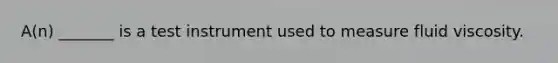A(n) _______ is a test instrument used to measure fluid viscosity.