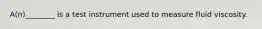 A(n)________ is a test instrument used to measure fluid viscosity.
