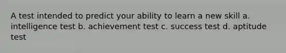 A test intended to predict your ability to learn a new skill a. intelligence test b. achievement test c. success test d. aptitude test