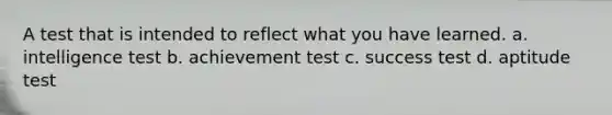 A test that is intended to reflect what you have learned. a. intelligence test b. achievement test c. success test d. aptitude test