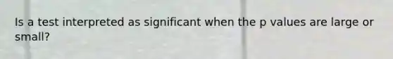 Is a test interpreted as significant when the p values are large or small?