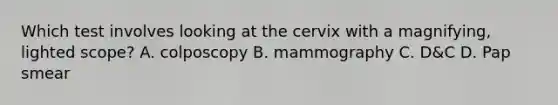 Which test involves looking at the cervix with a​ magnifying, lighted​ scope? A. colposcopy B. mammography C. ​D&C D. Pap smear