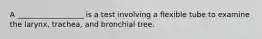 A __________________ is a test involving a flexible tube to examine the larynx, trachea, and bronchial tree.