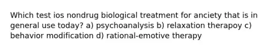 Which test ios nondrug biological treatment for anciety that is in general use today? a) psychoanalysis b) relaxation therapoy c) behavior modification d) rational-emotive therapy