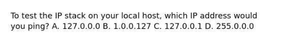 To test the IP stack on your local host, which IP address would you ping? A. 127.0.0.0 B. 1.0.0.127 C. 127.0.0.1 D. 255.0.0.0