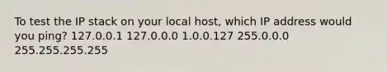 To test the IP stack on your local host, which IP address would you ping? 127.0.0.1 127.0.0.0 1.0.0.127 255.0.0.0 255.255.255.255