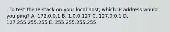 . To test the IP stack on your local host, which IP address would you ping? A. 172.0.0.1 B. 1.0.0.127 C. 127.0.0.1 D. 127.255.255.255 E. 255.255.255.255