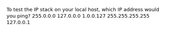 To test the IP stack on your local host, which IP address would you ping? 255.0.0.0 127.0.0.0 1.0.0.127 255.255.255.255 127.0.0.1