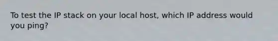 To test the IP stack on your local host, which IP address would you ping?