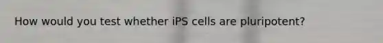 How would you test whether iPS cells are pluripotent?