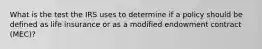 What is the test the IRS uses to determine if a policy should be defined as life insurance or as a modified endowment contract (MEC)?