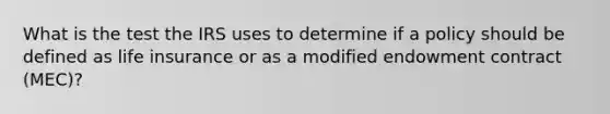 What is the test the IRS uses to determine if a policy should be defined as life insurance or as a modified endowment contract (MEC)?