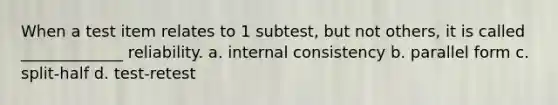 When a test item relates to 1 subtest, but not others, it is called _____________ reliability. a. internal consistency b. parallel form c. split-half d. test-retest