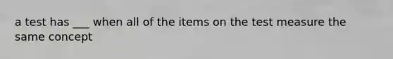 a test has ___ when all of the items on the test measure the same concept