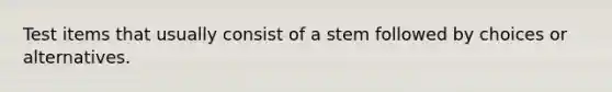 Test items that usually consist of a stem followed by choices or alternatives.