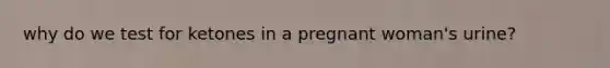 why do we test for ketones in a pregnant woman's urine?