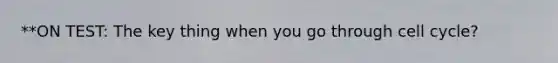 **ON TEST: The key thing when you go through cell cycle?