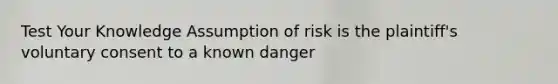 Test Your Knowledge Assumption of risk is the plaintiff's voluntary consent to a known danger