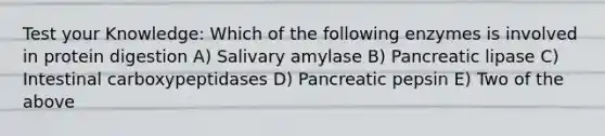 Test your Knowledge: Which of the following enzymes is involved in protein digestion A) Salivary amylase B) Pancreatic lipase C) Intestinal carboxypeptidases D) Pancreatic pepsin E) Two of the above