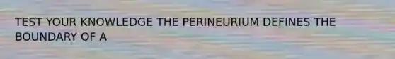 TEST YOUR KNOWLEDGE THE PERINEURIUM DEFINES THE BOUNDARY OF A