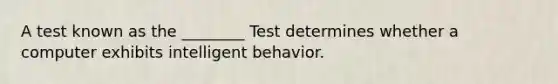 A test known as the ________ Test determines whether a computer exhibits intelligent behavior.