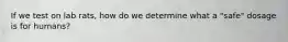 If we test on lab rats, how do we determine what a "safe" dosage is for humans?