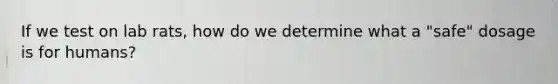 If we test on lab rats, how do we determine what a "safe" dosage is for humans?