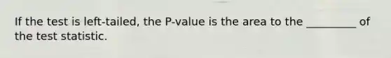 If the test is left-tailed, the P-value is the area to the _________ of the test statistic.