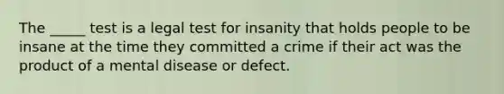 The _____ test is a legal test for insanity that holds people to be insane at the time they committed a crime if their act was the product of a mental disease or defect.