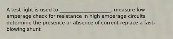 A test light is used to _____________________. measure low amperage check for resistance in high amperage circuits determine the presence or absence of current replace a fast-blowing shunt