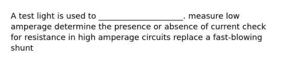 A test light is used to _____________________. measure low amperage determine the presence or absence of current check for resistance in high amperage circuits replace a fast-blowing shunt