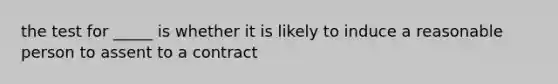 the test for _____ is whether it is likely to induce a reasonable person to assent to a contract