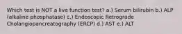 Which test is NOT a live function test? a.) Serum bilirubin b.) ALP (alkaline phosphatase) c.) Endoscopic Retrograde Cholangiopancreatography (ERCP) d.) AST e.) ALT