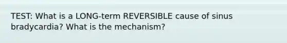 TEST: What is a LONG-term REVERSIBLE cause of sinus bradycardia? What is the mechanism?