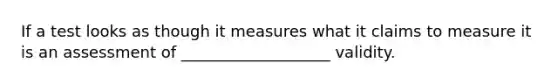 If a test looks as though it measures what it claims to measure it is an assessment of ___________________ validity.