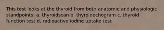 This test looks at the thyroid from both anatomic and physiologic standpoints: a. thyroidscan b. thyroidechogram c. thyroid function test d. radioactive iodine uptake test