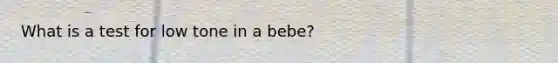 What is a test for low tone in a bebe?